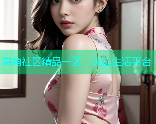 海角社区精品一区：优选生活平台
