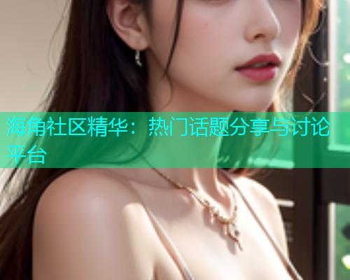 海角社区精华：热门话题分享与讨论平台