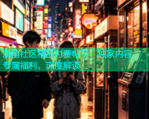 海角社区精品付费帖子：独家内容，专属福利，深度解读