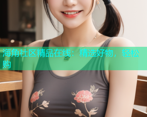 海角社区精品在线：精选好物，轻松购