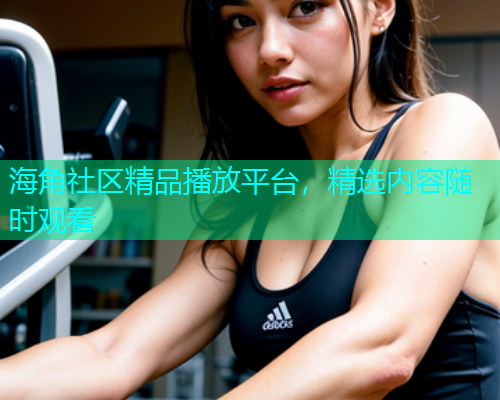 海角社区精品播放平台，精选内容随时观看