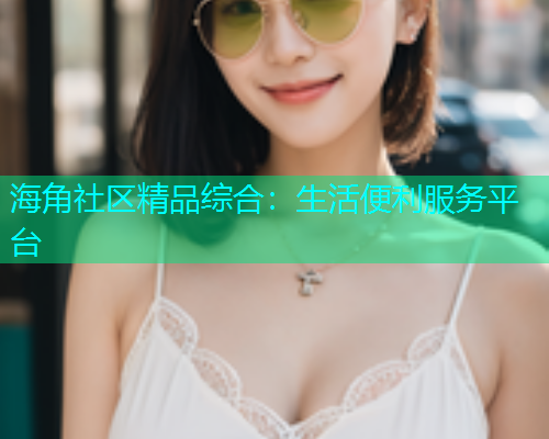 海角社区精品综合：生活便利服务平台