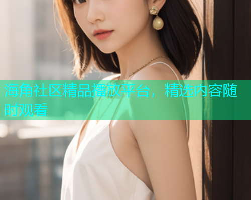 海角社区精品播放平台，精选内容随时观看