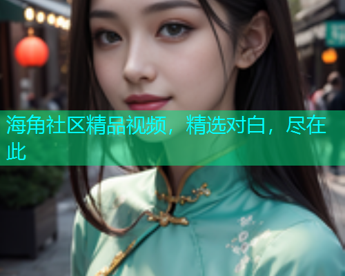 海角社区精品视频，精选对白，尽在此