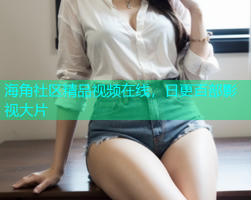 海角社区精品视频在线，日更百部影视大片