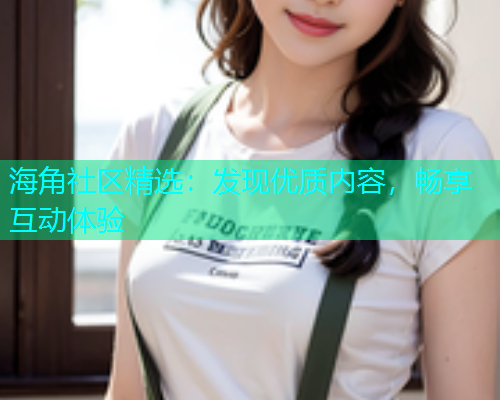 海角社区精选：发现优质内容，畅享互动体验