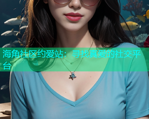 海角社区约爱站：寻找真爱的社交平台