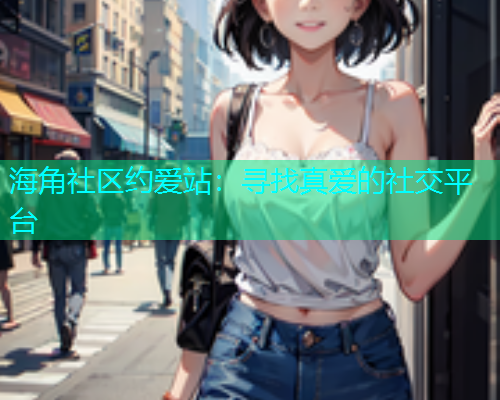 海角社区约爱站：寻找真爱的社交平台
