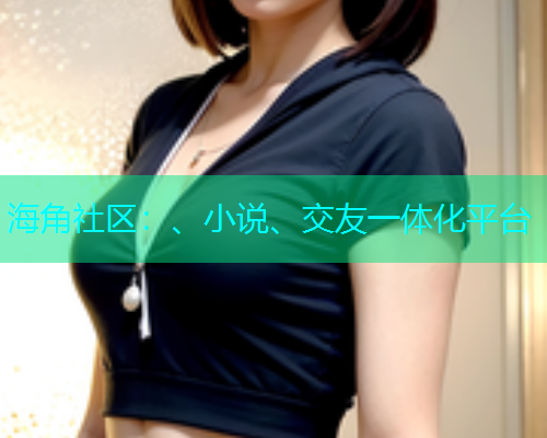 海角社区：、小说、交友一体化平台