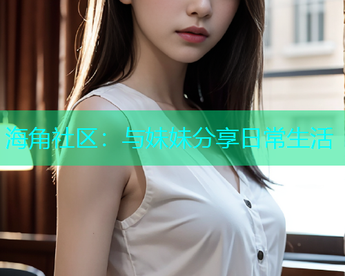 海角社区：与妹妹分享日常生活