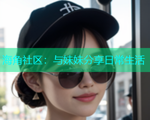 海角社区：与妹妹分享日常生活