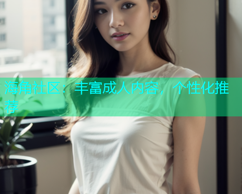 海角社区：丰富成人内容，个性化推荐