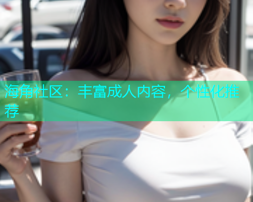 海角社区：丰富成人内容，个性化推荐