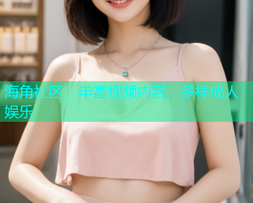 海角社区：丰富视频内容，多样成人娱乐