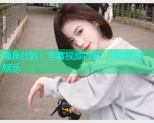 海角社区：丰富视频内容，多样成人娱乐