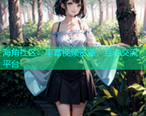 海角社区：丰富视频资源，互动交流平台