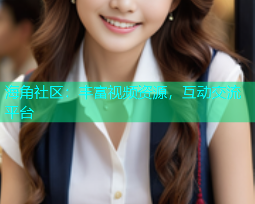 海角社区：丰富视频资源，互动交流平台