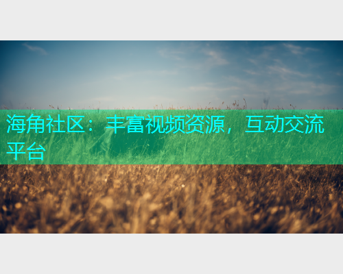 海角社区：丰富视频资源，互动交流平台