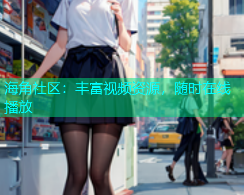 海角社区：丰富视频资源，随时在线播放