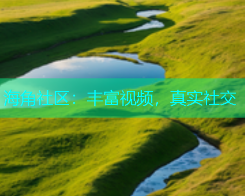 海角社区：丰富视频，真实社交