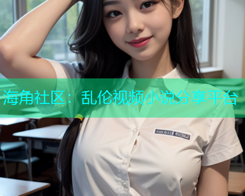 海角社区：乱伦视频小说分享平台