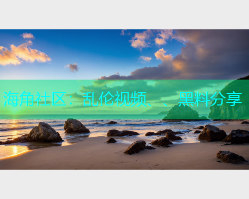 海角社区：乱伦视频、、黑料分享
