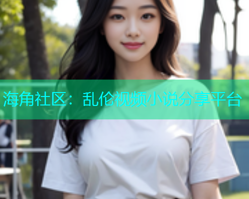 海角社区：乱伦视频小说分享平台