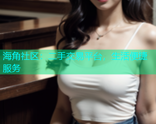 海角社区：二手交易平台，生活便捷服务