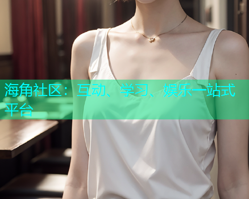 海角社区：互动、学习、娱乐一站式平台