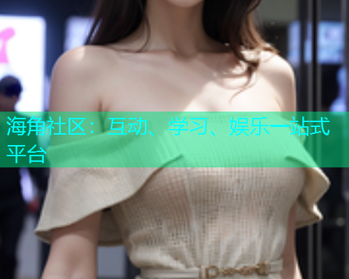 海角社区：互动、学习、娱乐一站式平台