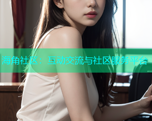 海角社区：互动交流与社区服务平台