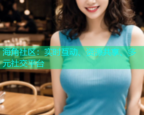 海角社区：实时互动、资源共享、多元社交平台