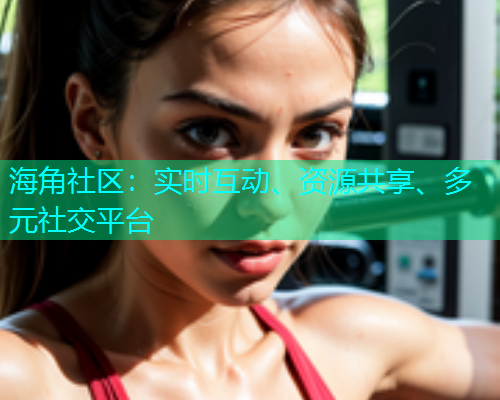 海角社区：实时互动、资源共享、多元社交平台
