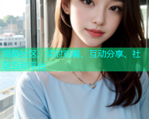 海角社区：实时观看、互动分享、社区互动平台