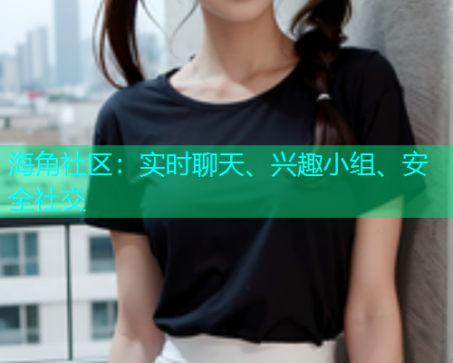 海角社区：实时聊天、兴趣小组、安全社交