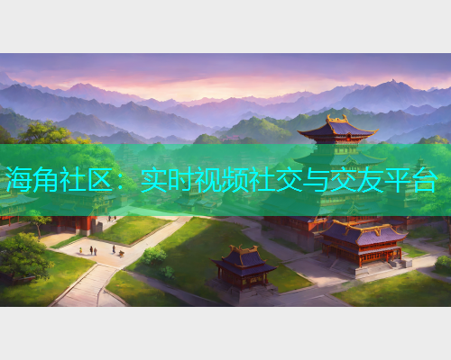 海角社区：实时视频社交与交友平台