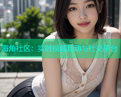 海角社区：实时视频互动与社交平台