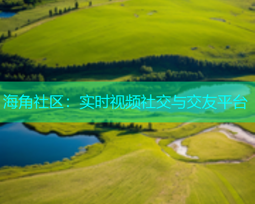 海角社区：实时视频社交与交友平台