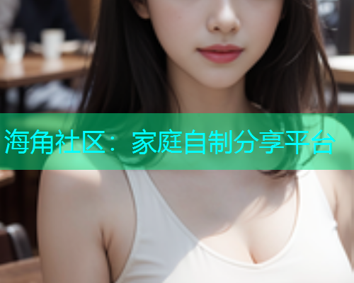 海角社区：家庭自制分享平台