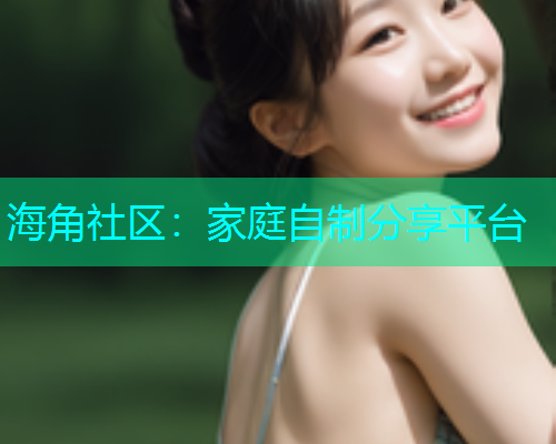 海角社区：家庭自制分享平台