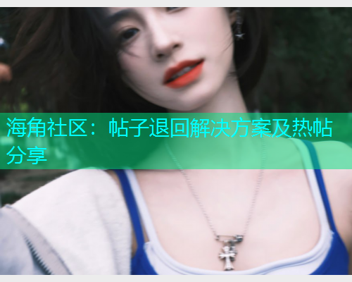 海角社区：帖子退回解决方案及热帖分享