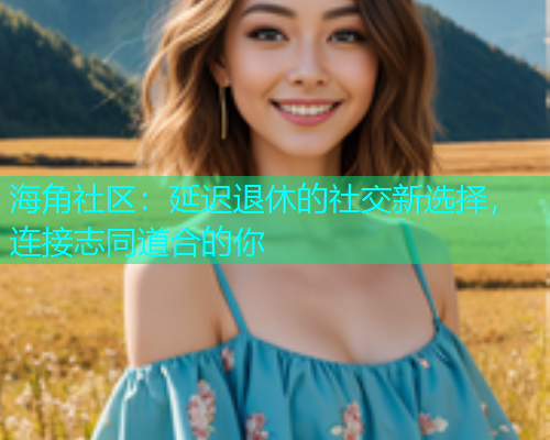 海角社区：延迟退休的社交新选择，连接志同道合的你