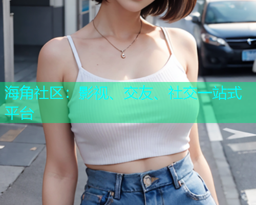 海角社区：影视、交友、社交一站式平台