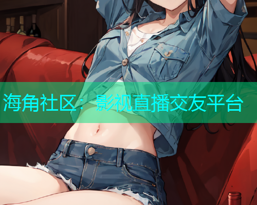 海角社区：影视直播交友平台