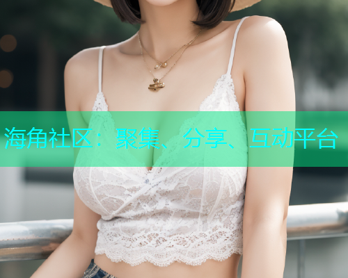 海角社区：聚集、分享、互动平台
