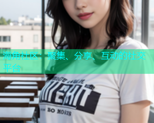 海角社区：聚集、分享、互动的社交平台