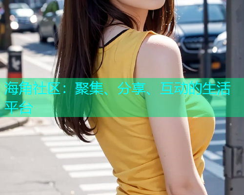 海角社区：聚集、分享、互动的生活平台