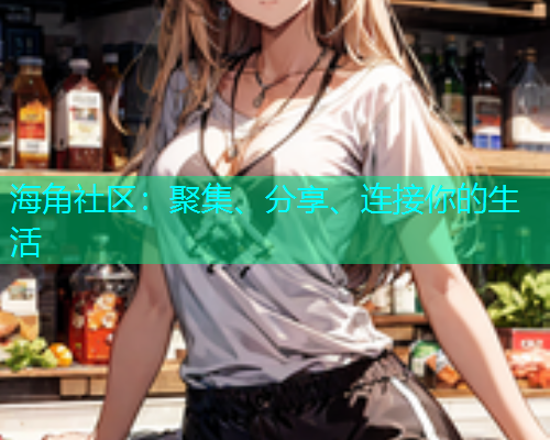 海角社区：聚集、分享、连接你的生活