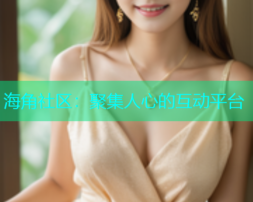 海角社区：聚集人心的互动平台