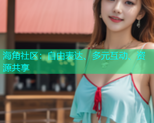 海角社区：自由表达、多元互动、资源共享